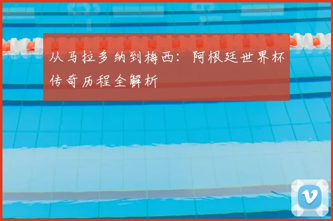 从马拉多纳到梅西：阿根廷世界杯传奇历程全解析