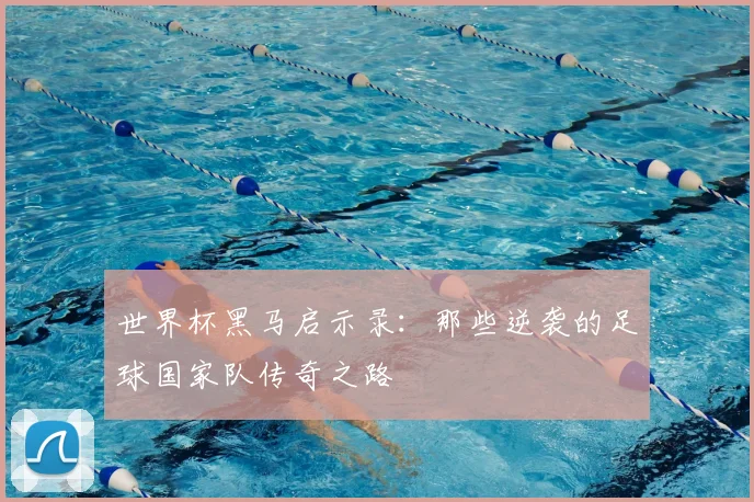 世界杯黑马启示录：那些逆袭的足球国家队传奇之路