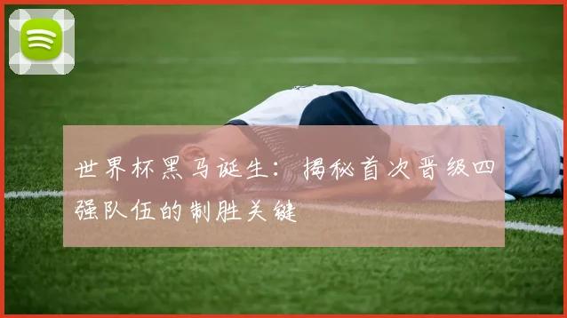 世界杯黑马诞生：揭秘首次晋级四强队伍的制胜关键