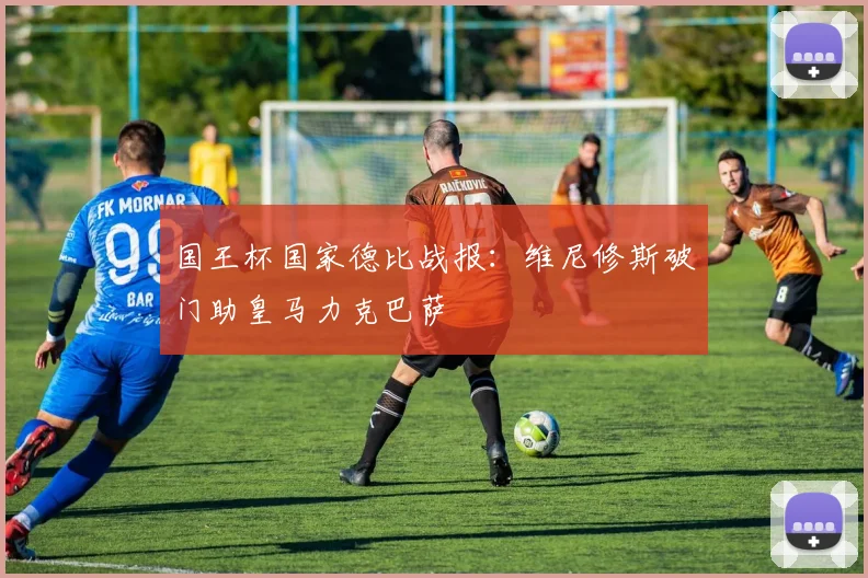 国王杯国家德比战报：维尼修斯破门助皇马力克巴萨