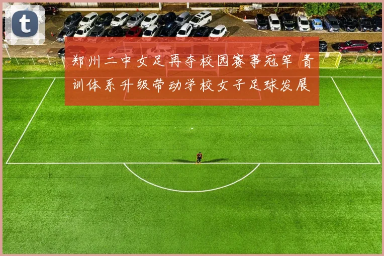 郑州二中女足再夺校园赛事冠军 青训体系升级带动学校女子足球发展