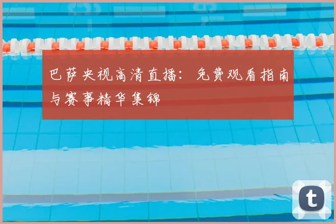 巴萨央视高清直播：免费观看指南与赛事精华集锦