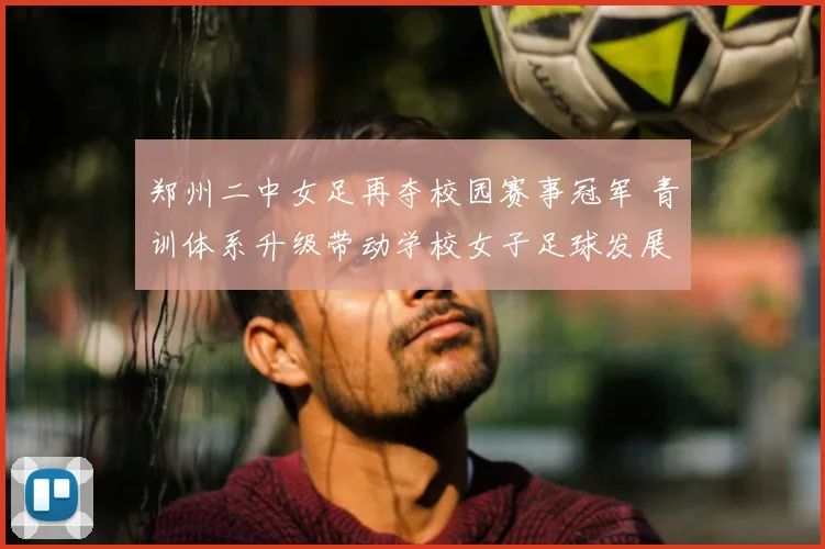 郑州二中女足再夺校园赛事冠军 青训体系升级带动学校女子足球发展