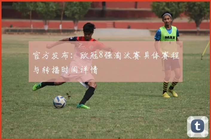 官方发布：欧冠8强淘汰赛具体赛程与转播时间详情
