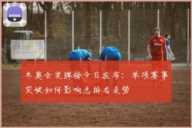 冬奥会奖牌榜今日发布：单项赛事突破如何影响总排名走势