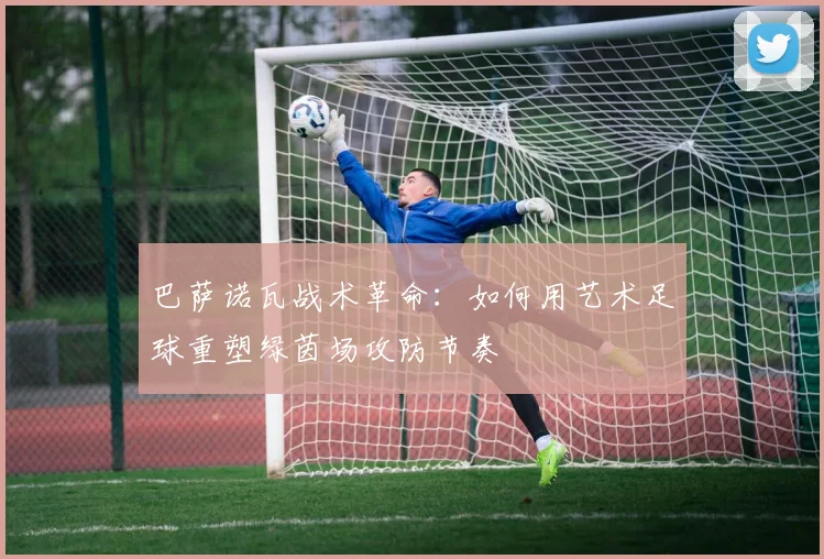 巴萨诺瓦战术革命：如何用艺术足球重塑绿茵场攻防节奏