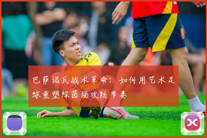 巴萨诺瓦战术革命：如何用艺术足球重塑绿茵场攻防节奏