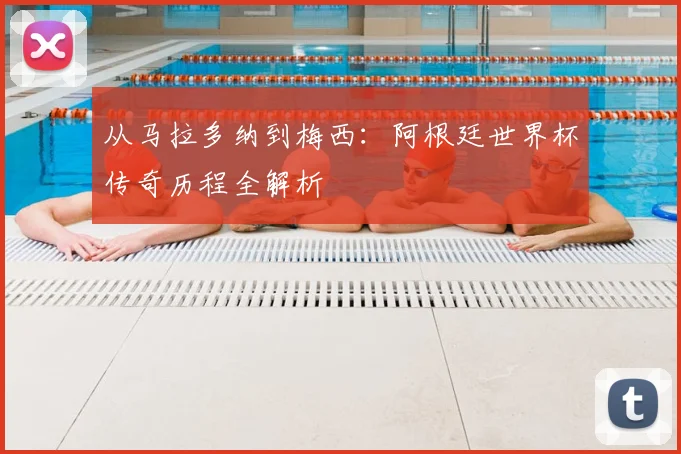 从马拉多纳到梅西：阿根廷世界杯传奇历程全解析