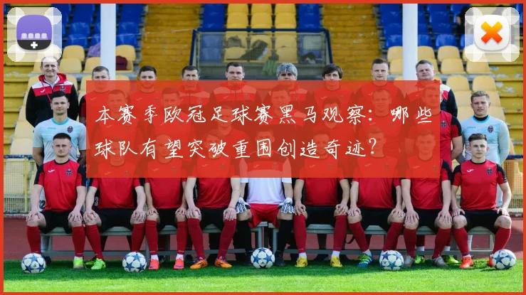 本赛季欧冠足球赛黑马观察：哪些球队有望突破重围创造奇迹？
