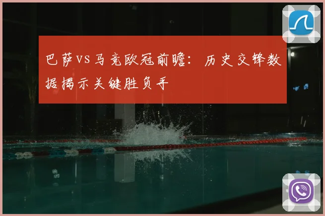 巴萨vs马竞欧冠前瞻：历史交锋数据揭示关键胜负手